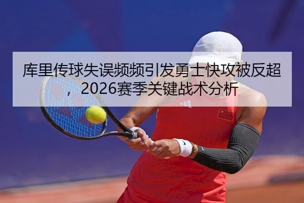 库里传球失误频频引发勇士快攻被反超,2026赛季关键战术分析